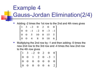 Example 4
Gauss-Jordan Elimination(2/4)
 Adding -2 times the 1st row to the 2nd and 4th rows gives
 Multiplying the 2nd row by -1 and then adding -5 times the
new 2nd row to the 3rd row and -4 times the new 2nd row
to the 4th row gives












2600000
0000000
13-02100
00202-31












61808400
515010500
1-3-02-1-00
00202-31
 