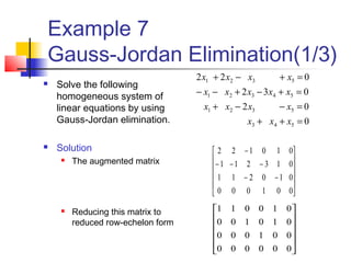 Example 7
Gauss-Jordan Elimination(1/3)
0
02
032
022
543
5321
54321
5321
=++
=−−+
=+−+−−
=+−+
xxx
xxxx
xxxxx
xxxx












−−
−−−
−
001000
010211
013211
010122












000000
001000
010100
010011
 Solve the following
homogeneous system of
linear equations by using
Gauss-Jordan elimination.
 Solution
 The augmented matrix
 Reducing this matrix to
reduced row-echelon form
 