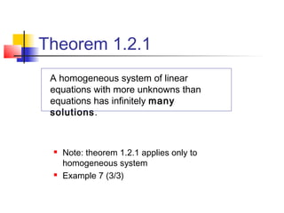 Theorem 1.2.1
A homogeneous system of linear
equations with more unknowns than
equations has infinitely many
solutions.
 Note: theorem 1.2.1 applies only to
homogeneous system
 Example 7 (3/3)
 