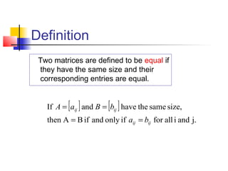 Definition
Two matrices are defined to be equal if
they have the same size and their
corresponding entries are equal.
[ ] [ ]
j.andiallforifonlyandifBAthen
size,samethehaveandIf
ijij
ijij
ba
bBaA
==
==
 