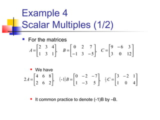 Example 4
Scalar Multiples (1/2)
 For the matrices
 We have
 It common practice to denote (-1)B by –B.





 −
=





−−
=





=
1203
369
,
531
720
,
131
432
CBA
( ) 




 −
=





−
−−
=





=
401
123
,
531
720
1-,
262
864
2 3
1
CBA
 
