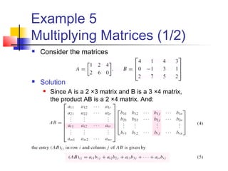 Example 5
Multiplying Matrices (1/2)
 Consider the matrices
 Solution
 Since A is a 2 ×3 matrix and B is a 3 ×4 matrix,
the product AB is a 2 ×4 matrix. And:
 