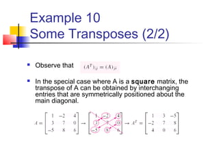 Example 10
Some Transposes (2/2)
 Observe that
 In the special case where A is a square matrix, the
transpose of A can be obtained by interchanging
entries that are symmetrically positioned about the
main diagonal.
 