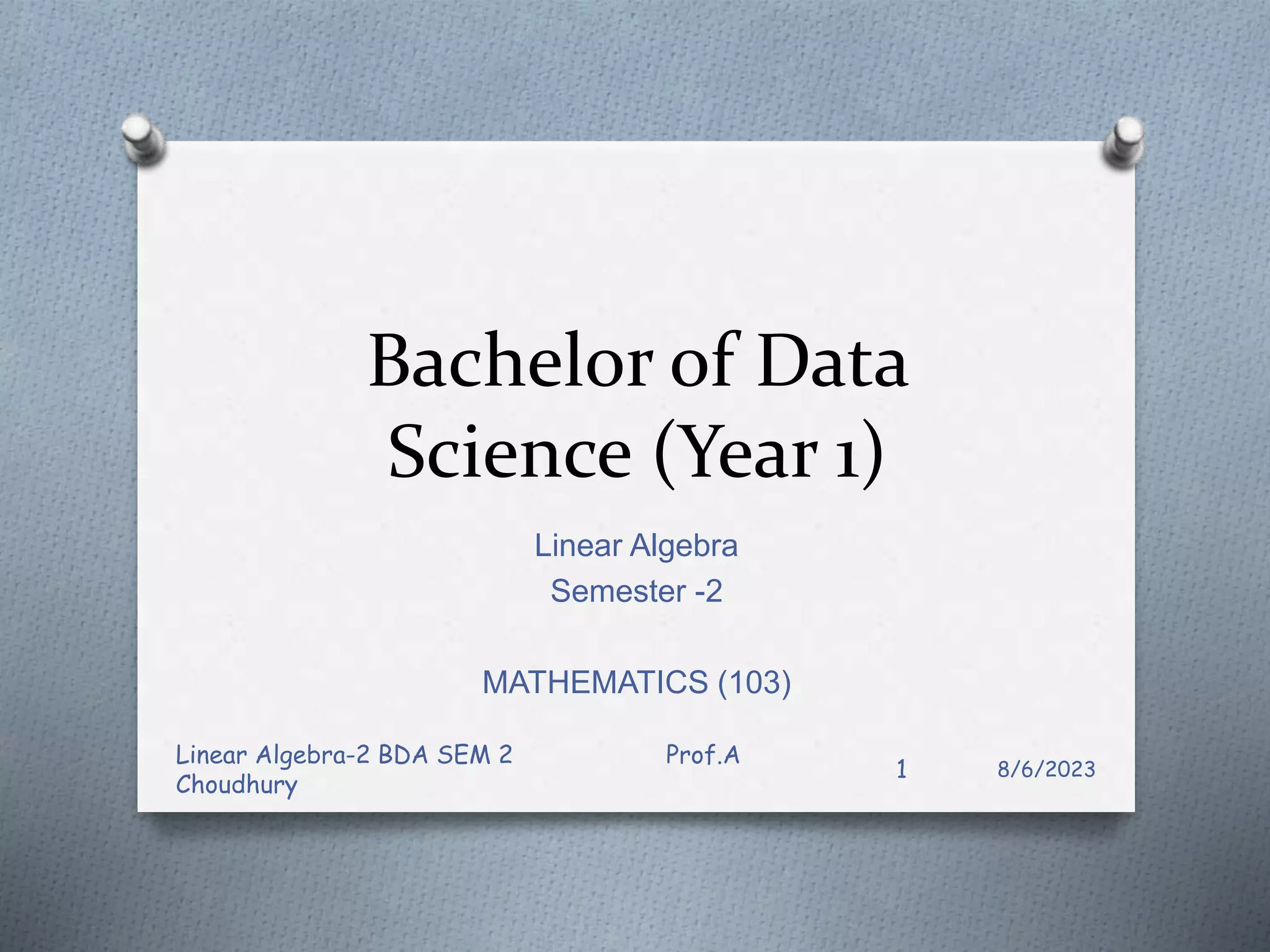 Bachelor of Data
Science (Year 1)
Linear Algebra
Semester -2
MATHEMATICS (103)
8/6/2023
Linear Algebra-2 BDA SEM 2 Prof.A
Choudhury
1
 
