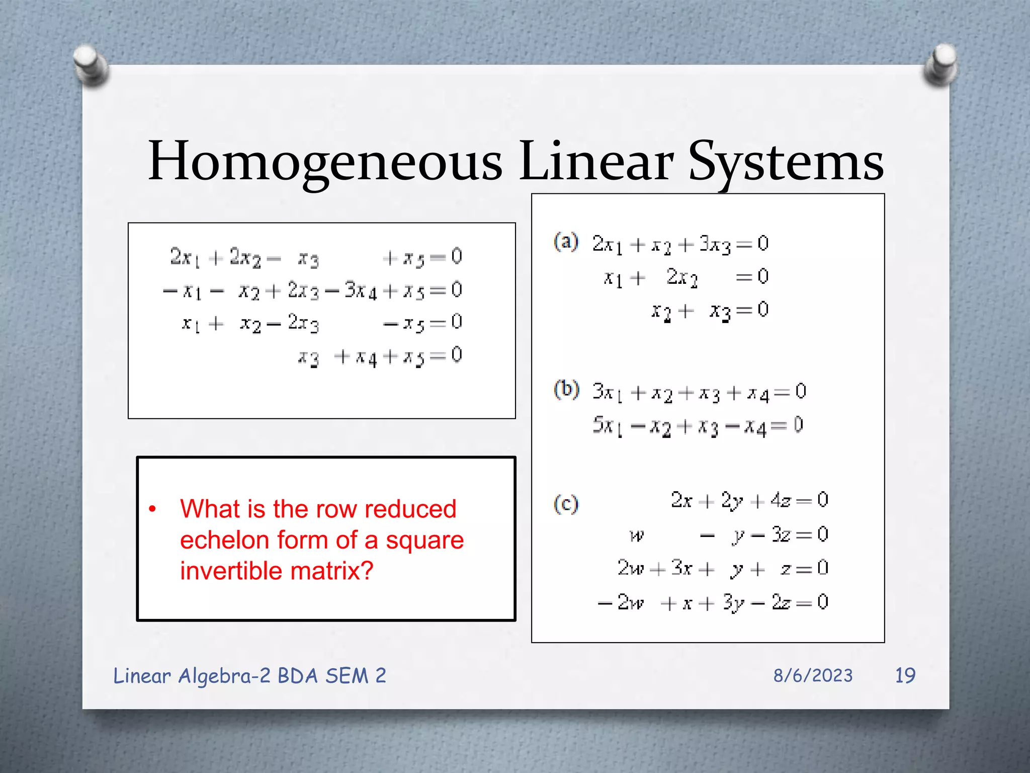 Homogeneous Linear Systems
8/6/2023
Linear Algebra-2 BDA SEM 2 19
• What is the row reduced
echelon form of a square
invertible matrix?
 