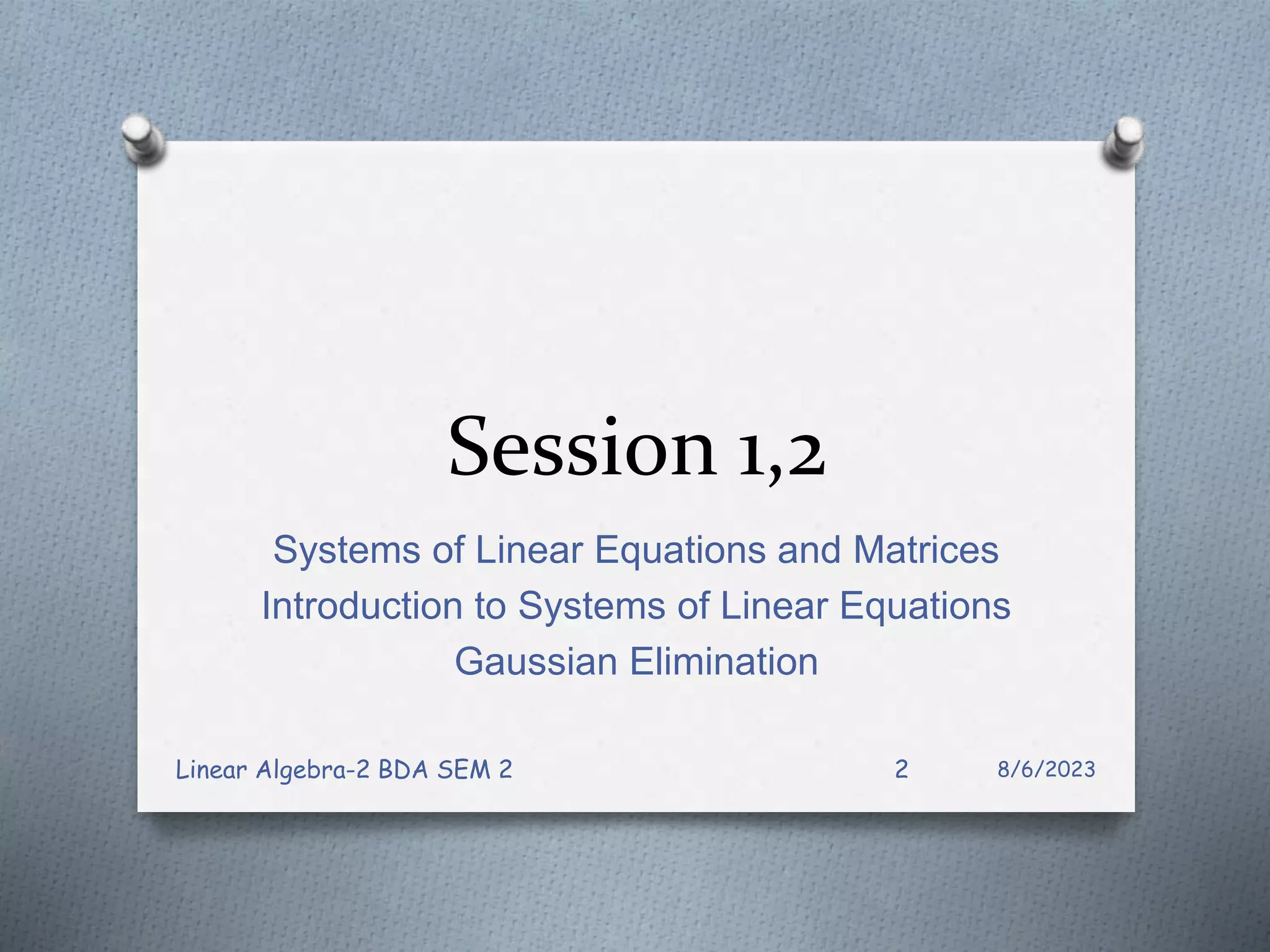 Session 1,2
Systems of Linear Equations and Matrices
Introduction to Systems of Linear Equations
Gaussian Elimination
8/6/2023
Linear Algebra-2 BDA SEM 2 2
 