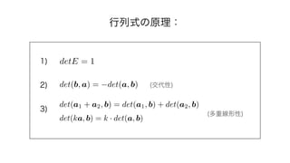 行列式の原理：
detE = 1
det(b, a) = det(a, b)
det(ka, b) = k · det(a, b)
1)
2)
3)
(交代性)
(多重線形性)
det(a1 + a2, b) = det(a1, b) + de...