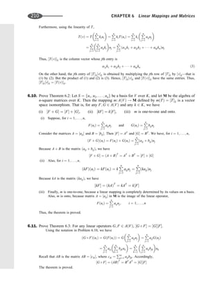 Furthermore, using the linearity of T,
TðvÞ ¼ T
P
n
i¼1
kiui
 
¼
P
n
i¼1
kiTðuiÞ ¼
P
n
i¼1
ki

P
n
j¼1
aijuj

¼
P
n
j¼1
P
n
i¼1
aijki
 
uj ¼
P
n
j¼1
ða1jk1 þ a2jk2 þ    þ anjknÞuj
Thus, ½TðvÞS is the column vector whose jth entry is
a1jk1 þ a2jk2 þ    þ anjkn ð3Þ
On the other hand, the jth entry of ½TS½vS is obtained by multiplying the jth row of ½TS by ½vS—that is
(1) by (2). But the product of (1) and (2) is (3). Hence, ½TS½vS and ½TðvÞS have the same entries. Thus,
½TS½vS ¼ ½TðvÞS.
6.10. Prove Theorem 6.2: Let S ¼ fu1; u2; . . . ; ung be a basis for V over K, and let M be the algebra of
n-square matrices over K. Then the mapping m: AðVÞ ! M deﬁned by mðTÞ ¼ ½TS is a vector
space isomorphism. That is, for any F; G 2 AðVÞ and any k 2 K, we have
(i) ½F þ G ¼ ½F þ ½G, (ii) ½kF ¼ k½F, (iii) m is one-to-one and onto.
(i) Suppose, for i ¼ 1; . . . ; n,
FðuiÞ ¼
P
n
j¼1
aijuj and GðuiÞ ¼
P
n
j¼1
bijuj
Consider the matrices A ¼ ½aij and B ¼ ½bij. Then ½F ¼ AT
and ½G ¼ BT
. We have, for i ¼ 1; . . . ; n,
ðF þ GÞðuiÞ ¼ FðuiÞ þ GðuiÞ ¼
P
n
j¼1
ðaij þ bijÞuj
Because A þ B is the matrix ðaij þ bijÞ, we have
½F þ G ¼ ðA þ BÞT
¼ AT
þ BT
¼ ½F þ ½G
(ii) Also, for i ¼ 1; . . . ; n;
ðkFÞðuiÞ ¼ kFðuiÞ ¼ k
P
n
j¼1
aijuj ¼
P
n
j¼1
ðkaijÞuj
Because kA is the matrix ðkaijÞ, we have
½kF ¼ ðkAÞT
¼ kAT
¼ k½F
(iii) Finally, m is one-to-one, because a linear mapping is completely determined by its values on a basis.
Also, m is onto, because matrix A ¼ ½aij in M is the image of the linear operator,
FðuiÞ ¼
P
n
j¼1
aijuj; i ¼ 1; . . . ; n
Thus, the theorem is proved.
6.11. Prove Theorem 6.3: For any linear operators G; F 2 AðVÞ, ½G  F ¼ ½G½F.
Using the notation in Problem 6.10, we have
ðG  FÞðuiÞ ¼ GðFðuiÞÞ ¼ G

P
n
j¼1
aijuj

¼
P
n
j¼1
aijGðujÞ
¼
P
n
j¼1
aij
P
n
k¼1
bjkuk
 
¼
P
n
k¼1

P
n
j¼1
aijbjk

uk
Recall that AB is the matrix AB ¼ ½cik, where cik ¼
Pn
j¼1 aijbjk. Accordingly,
½G  F ¼ ðABÞT
¼ BT
AT
¼ ½G½F
The theorem is proved.
210 CHAPTER 6 Linear Mappings and Matrices
 