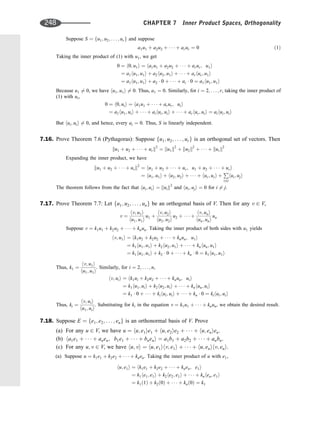 Suppose S ¼ fu1; u2; . . . ; urg and suppose
a1u1 þ a2u2 þ    þ arur ¼ 0 ð1Þ
Taking the inner product of (1) with u1, we get
0 ¼ h0; u1i ¼ ha1u1 þ a2u2 þ    þ arur; u1i
¼ a1hu1; u1i þ a2hu2; u1i þ    þ arhur; u1i
¼ a1hu1; u1i þ a2  0 þ    þ ar  0 ¼ a1hu1; u1i
Because u1 6¼ 0, we have hu1; u1i 6¼ 0. Thus, a1 ¼ 0. Similarly, for i ¼ 2; . . . ; r, taking the inner product of
(1) with ui,
0 ¼ h0; uii ¼ ha1u1 þ    þ arur; uii
¼ a1hu1; uii þ    þ aihui; uii þ    þ arhur; uii ¼ aihui; uii
But hui; uii 6¼ 0, and hence, every ai ¼ 0. Thus, S is linearly independent.
7.16. Prove Theorem 7.6 (Pythagoras): Suppose fu1; u2; . . . ; urg is an orthogonal set of vectors. Then
ku1 þ u2 þ    þ urk2
¼ ku1k2
þ ku2k2
þ    þ kurk2
Expanding the inner product, we have
ku1 þ u2 þ    þ urk2
¼ hu1 þ u2 þ    þ ur; u1 þ u2 þ    þ uri
¼ hu1; u1i þ hu2; u2i þ    þ hur; uri þ
P
i6¼j
hui; uji
The theorem follows from the fact that hui; uii ¼ kuik2
and hui; uji ¼ 0 for i 6¼ j.
7.17. Prove Theorem 7.7: Let fu1; u2; . . . ; ung be an orthogonal basis of V. Then for any v 2 V,
v ¼
hv; u1i
hu1; u1i
u1 þ
hv; u2i
hu2; u2i
u2 þ    þ
hv; uni
hun; uni
un
Suppose v ¼ k1u1 þ k2u2 þ    þ knun. Taking the inner product of both sides with u1 yields
hv; u1i ¼ hk1u2 þ k2u2 þ    þ knun; u1i
¼ k1hu1; u1i þ k2hu2; u1i þ    þ knhun; u1i
¼ k1hu1; u1i þ k2  0 þ    þ kn  0 ¼ k1hu1; u1i
Thus, k1 ¼
hv; u1i
hu1; u1i
. Similarly, for i ¼ 2; . . . ; n,
hv; uii ¼ hk1ui þ k2u2 þ    þ knun; uii
¼ k1hu1; uii þ k2hu2; uii þ    þ knhun; uii
¼ k1  0 þ    þ kihui; uii þ    þ kn  0 ¼ kihui; uii
Thus, ki ¼
hv; uii
hu1; uii
. Substituting for ki in the equation v ¼ k1u1 þ    þ knun, we obtain the desired result.
7.18. Suppose E ¼ fe1; e2; . . . ; eng is an orthonormal basis of V. Prove
(a) For any u 2 V, we have u ¼ hu; e1ie1 þ hu; e2ie2 þ    þ hu; enien.
(b) ha1e1 þ    þ anen; b1e1 þ    þ bneni ¼ a1b1 þ a2b2 þ    þ anbn.
(c) For any u; v 2 V, we have hu; vi ¼ hu; e1ihv; e1i þ    þ hu; enihv; eni.
(a) Suppose u ¼ k1e1 þ k2e2 þ    þ knen. Taking the inner product of u with e1,
hu; e1i ¼ hk1e1 þ k2e2 þ    þ knen; e1i
¼ k1he1; e1i þ k2he2; e1i þ    þ knhen; e1i
¼ k1ð1Þ þ k2ð0Þ þ    þ knð0Þ ¼ k1
248 CHAPTER 7 Inner Product Spaces, Orthogonality
 