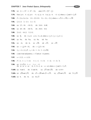 7.78. (a) f1; t; 3t2
 1; 5t3
 3tg, projð f ; WÞ ¼ 10
9 t3
 5
21 t
7.79. Four: ½a; b; b; a, ½a; b; b; a, ½a; b; b; a, ½a; b; b; a, where a ¼ 1
3 and b ¼ 1
3
ﬃﬃﬃ
8
p
7.80. P ¼ ½1=a; 1=a; 1=a; 1=b; 2=b; 3=b; 5=c; 2=c; 3=c, where a ¼
ﬃﬃﬃ
3
p
; b ¼
ﬃﬃﬃﬃﬃ
14
p
; c ¼
ﬃﬃﬃﬃﬃ
38
p
7.81. 1
3 ½1; 2; 2; 2; 2; 1; 2; 1; 2
7.83. (a) ½17; 10; 10; 13, (b) ½10; 0; 0; 40
7.84. (a) ½65; 68; 68; 73, (b) ½58; 8; 8; 8
7.85. ½3; 4; 3; 4; 6; 2; 3; 2; 11
7.86. (a) 83
12, (b) ½1; a; b; a; b; c; b; c; d, where a ¼ 1
2, b ¼ 1
3, c ¼ 1
4, d ¼ 1
5
7.87. (a) No, (b) Yes, (c) No, (d) Yes
7.91. (a) 4i, (b) 4i, (c)
ﬃﬃﬃﬃﬃ
28
p
, (d)
ﬃﬃﬃﬃﬃ
31
p
, (e)
ﬃﬃﬃﬃﬃ
59
p
7.92. (a) c ¼ 1
28 ð19  5iÞ, (b) c ¼ 1
19 ð3 þ 6iÞ
7.94. fv1 ¼ ð1; i; 1Þ=
ﬃﬃﬃ
3
p
; v2 ¼ ð2i; 1  3i; 3  iÞ=
ﬃﬃﬃﬃﬃ
24
p
g
7.95. a and d real and positive, c ¼ 
b and ad  bc positive.
7.97. u ¼ ð1; 2Þ; v ¼ ði; 2iÞ
7.98. P ¼ ½1; 1  i; 1 þ 2i; 1 þ i; 2; 1 þ 3i; 1  2i; 1  3i; 5
7.99. (a) ð1=
ﬃﬃﬃ
3
p
Þ½1; 1  i; 1 þ i; 1,
(b) ½a; ai; a  ai; bi; b; 0; a; ai; a  ai, where a ¼ 1
2 and b ¼ 1=
ﬃﬃﬃ
2
p
.
7.100. (a) 4 and 3, (b) 11 and 10, (c)
ﬃﬃﬃﬃﬃ
31
p
and
ﬃﬃﬃﬃﬃ
24
p
, (d) 6; 19; 9
7.101. (a)
ﬃﬃﬃﬃﬃ
20
p
and
ﬃﬃﬃﬃﬃ
13
p
, (b)
ﬃﬃﬃ
2
p
þ
ﬃﬃﬃﬃﬃ
20
p
and
ﬃﬃﬃ
2
p
þ
ﬃﬃﬃﬃﬃ
13
p
, (c)
ﬃﬃﬃﬃﬃ
22
p
and
ﬃﬃﬃﬃﬃ
15
p
, (d) 7; 9;
ﬃﬃﬃﬃﬃ
53
p
7.102. (a) 8, (b) 16, (c) 16=
ﬃﬃﬃ
3
p
CHAPTER 7 Inner Product Spaces, Orthogonality 263
 