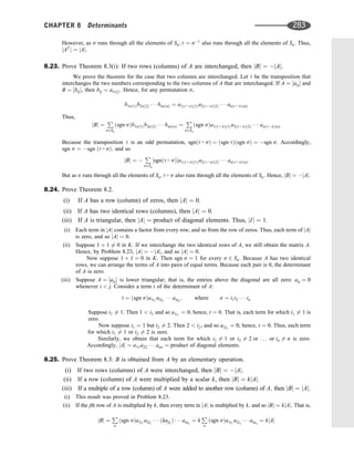 However, as s runs through all the elements of Sn; t ¼ s1
also runs through all the elements of Sn. Thus,
jAT
j ¼ jAj.
8.23. Prove Theorem 8.3(i): If two rows (columns) of A are interchanged, then jBj ¼ jAj.
We prove the theorem for the case that two columns are interchanged. Let t be the transposition that
interchanges the two numbers corresponding to the two columns of A that are interchanged. If A ¼ ½aij and
B ¼ ½bij, then bij ¼ aitðjÞ. Hence, for any permutation s,
b1sð1Þb2sð2Þ    bnsðnÞ ¼ a1ðt  sÞð1Þa2ðt  sÞð2Þ    anðt  sÞðnÞ
Thus,
jBj ¼
P
s2Sn
ðsgn sÞb1sð1Þb2sð2Þ    bnsðnÞ ¼
P
s2Sn
ðsgn sÞa1ðt  sÞð1Þa2ðt  sÞð2Þ    anðt  sÞðnÞ
Because the transposition t is an odd permutation, sgnðt  sÞ ¼ ðsgn tÞðsgn sÞ ¼ sgn s. Accordingly,
sgn s ¼ sgn ðt  sÞ; and so
jBj ¼ 
P
s2Sn
½sgnðt  sÞa1ðt  sÞð1Þa2ðt  sÞð2Þ    anðt  sÞðnÞ
But as s runs through all the elements of Sn; t  s also runs through all the elements of Sn: Hence, jBj ¼ jAj.
8.24. Prove Theorem 8.2.
(i) If A has a row (column) of zeros, then jAj ¼ 0.
(ii) If A has two identical rows (columns), then jAj ¼ 0.
(iii) If A is triangular, then jAj ¼ product of diagonal elements. Thus, jIj ¼ 1.
(i) Each term in jAj contains a factor from every row, and so from the row of zeros. Thus, each term of jAj
is zero, and so jAj ¼ 0.
(ii) Suppose 1 þ 1 6¼ 0 in K. If we interchange the two identical rows of A, we still obtain the matrix A.
Hence, by Problem 8.23, jAj ¼ jAj, and so jAj ¼ 0.
Now suppose 1 þ 1 ¼ 0 in K. Then sgn s ¼ 1 for every s 2 Sn: Because A has two identical
rows, we can arrange the terms of A into pairs of equal terms. Because each pair is 0, the determinant
of A is zero.
(iii) Suppose A ¼ ½aij is lower triangular; that is, the entries above the diagonal are all zero: aij ¼ 0
whenever i  j. Consider a term t of the determinant of A:
t ¼ ðsgn sÞa1i1
a2i2
   anin
; where s ¼ i1i2    in
Suppose i1 6¼ 1. Then 1  i1 and so a1i1
¼ 0; hence, t ¼ 0: That is, each term for which i1 6¼ 1 is
zero.
Now suppose i1 ¼ 1 but i2 6¼ 2. Then 2  i2, and so a2i2
¼ 0; hence, t ¼ 0. Thus, each term
for which i1 6¼ 1 or i2 6¼ 2 is zero.
Similarly, we obtain that each term for which i1 6¼ 1 or i2 6¼ 2 or . . . or in 6¼ n is zero.
Accordingly, jAj ¼ a11a22    ann ¼ product of diagonal elements.
8.25. Prove Theorem 8.3: B is obtained from A by an elementary operation.
(i) If two rows (columns) of A were interchanged, then jBj ¼ jAj.
(ii) If a row (column) of A were multiplied by a scalar k, then jBj ¼ kjAj.
(iii) If a multiple of a row (column) of A were added to another row (column) of A; then jBj ¼ jAj.
(i) This result was proved in Problem 8.23.
(ii) If the jth row of A is multiplied by k, then every term in jAj is multiplied by k, and so jBj ¼ kjAj. That is,
jBj ¼
P
s
ðsgn sÞa1i1
a2i2
   ðkajij
Þ    anin
¼ k
P
s
ðsgn sÞa1i1
a2i2
   anin
¼ kjAj
CHAPTER 8 Determinants 283
 