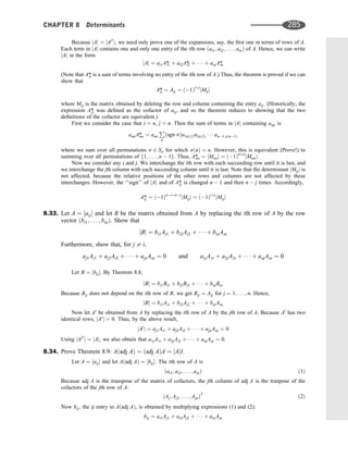 Because jAj ¼ jAT
j, we need only prove one of the expansions, say, the ﬁrst one in terms of rows of A.
Each term in jAj contains one and only one entry of the ith row ðai1; ai2; . . . ; ainÞ of A. Hence, we can write
jAj in the form
jAj ¼ ai1A*
i1 þ ai2A*
i2 þ    þ ainA*
in
(Note that A*
ij is a sum of terms involving no entry of the ith row of A.) Thus, the theorem is proved if we can
show that
A*
ij ¼ Aij ¼ ð1Þiþj
jMijj
where Mij is the matrix obtained by deleting the row and column containing the entry aij: (Historically, the
expression A*
ij was deﬁned as the cofactor of aij, and so the theorem reduces to showing that the two
deﬁnitions of the cofactor are equivalent.)
First we consider the case that i ¼ n, j ¼ n. Then the sum of terms in jAj containing ann is
annA*
nn ¼ ann
P
s
ðsgn sÞa1sð1Þa2sð2Þ    an1;sðn1Þ
where we sum over all permutations s 2 Sn for which sðnÞ ¼ n. However, this is equivalent (Prove!) to
summing over all permutations of f1; . . . ; n  1g. Thus, A*
nn ¼ jMnnj ¼ ð1Þnþn
jMnnj.
Now we consider any i and j. We interchange the ith row with each succeeding row until it is last, and
we interchange the jth column with each succeeding column until it is last. Note that the determinant jMijj is
not affected, because the relative positions of the other rows and columns are not affected by these
interchanges. However, the ‘‘sign’’ of jAj and of A*
ij is changed n  1 and then n  j times. Accordingly,
A*
ij ¼ ð1Þniþnj
jMijj ¼ ð1Þiþj
jMijj
8.33. Let A ¼ ½aij and let B be the matrix obtained from A by replacing the ith row of A by the row
vector ðbi1; . . . ; binÞ. Show that
jBj ¼ bi1Ai1 þ bi2Ai2 þ    þ binAin
Furthermore, show that, for j 6¼ i,
aj1Ai1 þ aj2Ai2 þ    þ ajnAin ¼ 0 and a1jA1i þ a2jA2i þ    þ anjAni ¼ 0
Let B ¼ ½bij. By Theorem 8.8,
jBj ¼ bi1Bi1 þ bi2Bi2 þ    þ binBin
Because Bij does not depend on the ith row of B; we get Bij ¼ Aij for j ¼ 1; . . . ; n. Hence,
jBj ¼ bi1Ai1 þ bi2Ai2 þ    þ binAin
Now let A0
be obtained from A by replacing the ith row of A by the jth row of A. Because A0
has two
identical rows, jA0
j ¼ 0. Thus, by the above result,
jA0
j ¼ aj1Ai1 þ aj2Ai2 þ    þ ajnAin ¼ 0
Using jAT
j ¼ jAj, we also obtain that a1jA1i þ a2jA2i þ    þ anjAni ¼ 0.
8.34. Prove Theorem 8.9: Aðadj AÞ ¼ ðadj AÞA ¼ jAjI.
Let A ¼ ½aij and let Aðadj AÞ ¼ ½bij. The ith row of A is
ðai1; ai2; . . . ; ainÞ ð1Þ
Because adj A is the transpose of the matrix of cofactors, the jth column of adj A is the tranpose of the
cofactors of the jth row of A:
ðAj; Aj2; . . . ; AjnÞT
ð2Þ
Now bij; the ij entry in Aðadj AÞ, is obtained by multiplying expressions (1) and (2):
bij ¼ ai1Aj1 þ ai2Aj2 þ    þ ainAjn
CHAPTER 8 Determinants 285
 