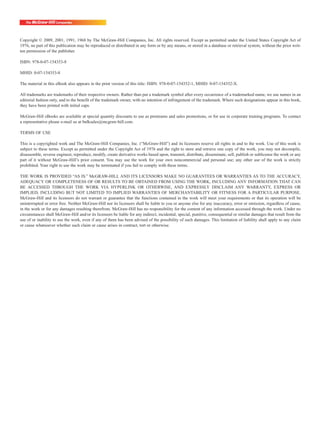 Copyright © 2009, 2001, 1991, 1968 by The McGraw-Hill Companies, Inc. All rights reserved. Except as permitted under the United States Copyright Act of
1976, no part of this publication may be reproduced or distributed in any form or by any means, or stored in a database or retrieval system, without the prior writ-
ten permission of the publisher.
ISBN: 978-0-07-154353-8
MHID: 0-07-154353-8
The material in this eBook also appears in the print version of this title: ISBN: 978-0-07-154352-1, MHID: 0-07-154352-X.
All trademarks are trademarks of their respective owners. Rather than put a trademark symbol after every occurrence of a trademarked name, we use names in an
editorial fashion only, and to the benefit of the trademark owner, with no intention of infringement of the trademark. Where such designations appear in this book,
they have been printed with initial caps.
McGraw-Hill eBooks are available at special quantity discounts to use as premiums and sales promotions, or for use in corporate training programs. To contact
a representative please e-mail us at bulksales@mcgraw-hill.com.
TERMS OF USE
This is a copyrighted work and The McGraw-Hill Companies, Inc. (“McGraw-Hill”) and its licensors reserve all rights in and to the work. Use of this work is
subject to these terms. Except as permitted under the Copyright Act of 1976 and the right to store and retrieve one copy of the work, you may not decompile,
disassemble, reverse engineer, reproduce, modify, create derivative works based upon, transmit, distribute, disseminate, sell, publish or sublicense the work or any
part of it without McGraw-Hill’s prior consent. You may use the work for your own noncommercial and personal use; any other use of the work is strictly
prohibited. Your right to use the work may be terminated if you fail to comply with these terms.
THE WORK IS PROVIDED “AS IS.” McGRAW-HILL AND ITS LICENSORS MAKE NO GUARANTEES OR WARRANTIES AS TO THE ACCURACY,
ADEQUACY OR COMPLETENESS OF OR RESULTS TO BE OBTAINED FROM USING THE WORK, INCLUDING ANY INFORMATION THAT CAN
BE ACCESSED THROUGH THE WORK VIA HYPERLINK OR OTHERWISE, AND EXPRESSLY DISCLAIM ANY WARRANTY, EXPRESS OR
IMPLIED, INCLUDING BUT NOT LIMITED TO IMPLIED WARRANTIES OF MERCHANTABILITY OR FITNESS FOR A PARTICULAR PURPOSE.
McGraw-Hill and its licensors do not warrant or guarantee that the functions contained in the work will meet your requirements or that its operation will be
uninterrupted or error free. Neither McGraw-Hill nor its licensors shall be liable to you or anyone else for any inaccuracy, error or omission, regardless of cause,
in the work or for any damages resulting therefrom. McGraw-Hill has no responsibility for the content of any information accessed through the work. Under no
circumstances shall McGraw-Hill and/or its licensors be liable for any indirect, incidental, special, punitive, consequential or similar damages that result from the
use of or inability to use the work, even if any of them has been advised of the possibility of such damages. This limitation of liability shall apply to any claim
or cause whatsoever whether such claim or cause arises in contract, tort or otherwise.
 