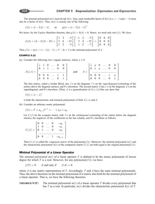 The minimal polynomial mðtÞ must divide DðtÞ. Also, each irreducible factor of DðtÞ (i.e., t  1 and t  3) must
also be a factor of mðtÞ. Thus, mðtÞ is exactly one of the following:
f ðtÞ ¼ ðt  3Þðt  1Þ or gðtÞ ¼ ðt  3Þðt  1Þ2
We know, by the Cayley–Hamilton theorem, that gðAÞ ¼ DðAÞ ¼ 0. Hence, we need only test f ðtÞ. We have
f ðAÞ ¼ ðA  IÞðA  3IÞ ¼
1 2 5
3 6 15
1 2 5
2
4
3
5
1 2 5
3 4 15
1 2 7
2
4
3
5 ¼
0 0 0
0 0 0
0 0 0
2
4
3
5
Thus, f ðtÞ ¼ mðtÞ ¼ ðt  1Þðt  3Þ ¼ t2
 4t þ 3 is the minimal polynomial of A.
EXAMPLE 9.12
(a) Consider the following two r-square matrices, where a 6¼ 0:
Jðl; rÞ ¼
l 1 0 . . . 0 0
0 l 1 . . . 0 0
:::::::::::::::::::::::::::::::::
0 0 0 . . . l 1
0 0 0 . . . 0 l
2
6
6
6
6
4
3
7
7
7
7
5
and A ¼
l a 0 . . . 0 0
0 l a . . . 0 0
:::::::::::::::::::::::::::::::::
0 0 0 . . . l a
0 0 0 . . . 0 l
2
6
6
6
6
4
3
7
7
7
7
5
The ﬁrst matrix, called a Jordan Block, has l’s on the diagonal, 1’s on the superdiagonal (consisting of the
entries above the diagonal entries), and 0’s elsewhere. The second matrix A has l’s on the diagonal, a’s on the
superdiagonal, and 0’s elsewhere. [Thus, A is a generalization of Jðl; rÞ.] One can show that
f ðtÞ ¼ ðt  lÞr
is both the characteristic and minimal polynomial of both Jðl; rÞ and A.
(b) Consider an arbitrary monic polynomial:
f ðtÞ ¼ tn
þ an1tn1
þ    þ a1t þ a0
Let Cð f Þ be the n-square matrix with 1’s on the subdiagonal (consisting of the entries below the diagonal
entries), the negatives of the coefﬁcients in the last column, and 0’s elsewhere as follows:
Cð f Þ ¼
0 0 . . . 0 a0
1 0 . . . 0 a1
0 1 . . . 0 a2
::::::::::::::::::::::::::::::::::
0 0 . . . 1 an1
2
6
6
6
6
4
3
7
7
7
7
5
Then Cð f Þ is called the companion matrix of the polynomial f ðtÞ. Moreover, the minimal polynomial mðtÞ and
the characteristic polynomial DðtÞ of the companion matrix Cð f Þ are both equal to the original polynomial f ðtÞ.
Minimal Polynomial of a Linear Operator
The minimal polynomial mðtÞ of a linear operator T is deﬁned to be the monic polynomial of lowest
degree for which T is a root. However, for any polynomial f ðtÞ, we have
f ðTÞ ¼ 0 if and only if f ðAÞ ¼ 0
where A is any matrix representation of T. Accordingly, T and A have the same minimal polynomials.
Thus, the above theorems on the minimal polynomial of a matrix also hold for the minimal polynomial of
a linear operator. That is, we have the following theorems.
THEOREM 9.150
: The minimal polynomial mðtÞ of a linear operator T divides every polynomial that
has T as a root. In particular, mðtÞ divides the characteristic polynomial DðtÞ of T.
304 CHAPTER 9 Diagonalization: Eigenvalues and Eigenvectors
 