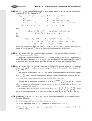 9.34. Let mðtÞ be the minimal polynomial of an n-square matrix A. Prove that the characteristic
polynomial DðtÞ of A divides ½mðtÞn
.
Suppose mðtÞ ¼ tr
þ c1tr1
þ    þ cr1t þ cr. Deﬁne matrices Bj as follows:
B0 ¼ I
B1 ¼ A þ c1I
B2 ¼ A2
þ c1A þ c2I
Br1 ¼ Ar1
þ c1Ar2
þ    þ cr1I
so
so
so
so
I ¼ B0
c1I ¼ B1  A ¼ B1  AB0
c2I ¼ B2  AðA þ c1IÞ ¼ B2  AB1
:::::::::::::::::::::::::::::::::::::::::::::::::::::::::::::::::::::::::::::::::::::::::::::::::::::::::::::::::::::::::::::::::::
cr1I ¼ Br1  ABr2
Then
ABr1 ¼ crI  ðAr
þ c1Ar1
þ    þ cr1A þ crIÞ ¼ crI  mðAÞ ¼ crI
Set BðtÞ ¼ tr1
B0 þ tr2
B1 þ    þ tBr2 þ Br1
Then
ðtI  AÞBðtÞ ¼ ðtr
B0 þ tr1
B1 þ    þ tBr1Þ  ðtr1
AB0 þ tr2
AB1 þ    þ ABr1Þ
¼ tr
B0 þ tr1
ðB1  AB0Þ þ tr2
ðB2  AB1Þ þ    þ tðBr1  ABr2Þ  ABr1
¼ tr
I þ c1tr1
I þ c2tr2
I þ    þ cr1tI þ crI ¼ mðtÞI
Taking the determinant of both sides gives jtI  AjjBðtÞj ¼ jmðtÞIj ¼ ½mðtÞn
. Because jBðtÞj is a poly-
nomial, jtI  Aj divides ½mðtÞn
; that is, the characteristic polynomial of A divides ½mðtÞn
.
9.35. Prove Theorem 9.16: The characteristic polynomial DðtÞ and the minimal polynomial mðtÞ of A
have the same irreducible factors.
Suppose f ðtÞ is an irreducible polynomial. If f ðtÞ divides mðtÞ, then f ðtÞ also divides DðtÞ [because mðtÞ
divides DðtÞ. On the other hand, if f ðtÞ divides DðtÞ, then by Problem 9.34, f ðtÞ also divides ½mðtÞn
. But f ðtÞ
is irreducible; hence, f ðtÞ also divides mðtÞ. Thus, mðtÞ and DðtÞ have the same irreducible factors.
9.36. Prove Theorem 9.19: The minimal polynomial mðtÞ of a block diagonal matrix M with diagonal
blocks Ai is equal to the least common multiple (LCM) of the minimal polynomials of the
diagonal blocks Ai.
We prove the theorem for the case r ¼ 2. The general theorem follows easily by induction. Suppose
M ¼
A 0
0 B
 
, where A and B are square matrices. We need to show that the minimal polynomial mðtÞ of M
is the LCM of the minimal polynomials gðtÞ and hðtÞ of A and B, respectively.
Because mðtÞ is the minimal polynomial of M; mðMÞ ¼
mðAÞ 0
0 mðBÞ
 
¼ 0, and mðAÞ ¼ 0 and
mðBÞ ¼ 0. Because gðtÞ is the minimal polynomial of A, gðtÞ divides mðtÞ. Similarly, hðtÞ divides mðtÞ. Thus
mðtÞ is a multiple of gðtÞ and hðtÞ.
Now let f ðtÞ be another multiple of gðtÞ and hðtÞ. Then f ðMÞ ¼
f ðAÞ 0
0 f ðBÞ
 
¼
0 0
0 0
 
¼ 0. But
mðtÞ is the minimal polynomial of M; hence, mðtÞ divides f ðtÞ. Thus, mðtÞ is the LCM of gðtÞ and hðtÞ.
9.37. Suppose mðtÞ ¼ tr
þ ar1tr1
þ    þ a1t þ a0 is the minimal polynomial of an n-square matrix A.
Prove the following:
(a) A is nonsingular if and only if the constant term a0 6¼ 0.
(b) If A is nonsingular, then A1
is a polynomial in A of degree r  1  n.
(a) The following are equivalent: (i) A is nonsingular, (ii) 0 is not a root of mðtÞ, (iii) a0 6¼ 0. Thus, the
statement is true.
320 CHAPTER 9 Diagonalization: Eigenvalues and Eigenvectors
 