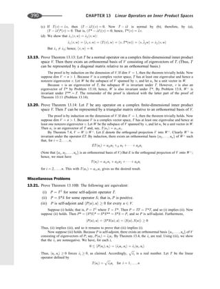 (c) If TðvÞ ¼ lv, then ðT  lIÞðvÞ ¼ 0. Now T  lI is normal by (b); therefore, by (a),
ðT  lIÞ*ðvÞ ¼ 0. That is, ðT*  lIÞðvÞ ¼ 0; hence, T*ðvÞ ¼ 
lv.
(d) We show that l1hv; wi ¼ l2hv; wi:
l1hv; wi ¼ hl1v; wi ¼ hTðvÞ; wi ¼ hv; T*ðwÞi ¼ hv; 
l2wi ¼ l2hv; wi
But l1 6¼ l2; hence, hv; wi ¼ 0.
13.19. Prove Theorem 13.13: Let T be a normal operator on a complex ﬁnite-dimensional inner product
space V. Then there exists an orthonormal basis of V consisting of eigenvectors of T. (Thus, T
can be represented by a diagonal matrix relative to an orthonormal basis.)
The proof is by induction on the dimension of V. If dim V ¼ 1, then the theorem trivially holds. Now
suppose dim V ¼ n  1. Because V is a complex vector space, T has at least one eigenvalue and hence a
nonzero eigenvector v. Let W be the subspace of V spanned by v, and let u1 be a unit vector in W.
Because v is an eigenvector of T, the subspace W is invariant under T. However, v is also an
eigenvector of T* by Problem 13.18; hence, W is also invariant under T*. By Problem 13.8, W?
is
invariant under T** ¼ T. The remainder of the proof is identical with the latter part of the proof of
Theorem 13.11 (Problem 13.14).
13.20. Prove Theorem 13.14: Let T be any operator on a complex ﬁnite-dimensional inner product
space V. Then T can be represented by a triangular matrix relative to an orthonormal basis of V.
The proof is by induction on the dimension of V. If dim V ¼ 1, then the theorem trivially holds. Now
suppose dim V ¼ n  1. Because V is a complex vector space, T has at least one eigenvalue and hence at
least one nonzero eigenvector v. Let W be the subspace of V spanned by v, and let u1 be a unit vector in W.
Then u1 is an eigenvector of T and, say, Tðu1Þ ¼ a11u1.
By Theorem 7.4, V ¼ W W?
. Let E denote the orthogonal projection V into W?
. Clearly W?
is
invariant under the operator ET. By induction, there exists an orthonormal basis fu2; . . . ; ung of W?
such
that, for i ¼ 2; . . . ; n,
ETðuiÞ ¼ ai2u2 þi3 u3 þ    þ aiiui
(Note that fu1; u2; . . . ; ung is an orthonormal basis of V.) But E is the orthogonal projection of V onto W?
;
hence, we must have
TðuiÞ ¼ ai1u1 þ ai2u2 þ    þ aiiui
for i ¼ 2; . . . ; n. This with Tðu1Þ ¼ a11u1 gives us the desired result.
Miscellaneous Problems
13.21. Prove Theorem 13.10B: The following are equivalent:
(i) P ¼ T2
for some self-adjoint operator T.
(ii) P ¼ S*S for some operator S; that is, P is positive.
(iii) P is self-adjoint and hPðuÞ; ui  0 for every u 2 V.
Suppose (i) holds; that is, P ¼ T2
where T ¼ T*. Then P ¼ TT ¼ T*T, and so (i) implies (ii). Now
suppose (ii) holds. Then P* ¼ ðS*SÞ* ¼ S*S** ¼ S*S ¼ P, and so P is self-adjoint. Furthermore,
hPðuÞ; ui ¼ hS*SðuÞ; ui ¼ hSðuÞ; SðuÞi  0
Thus, (ii) implies (iii), and so it remains to prove that (iii) implies (i).
Now suppose (iii) holds. Because P is self-adjoint, there exists an orthonormal basis fu1; . . . ; ung of V
consisting of eigenvectors of P; say, PðuiÞ ¼ liui. By Theorem 13.4, the li are real. Using (iii), we show
that the li are nonnegative. We have, for each i,
0  hPðuiÞ; uii ¼ hliui; uii ¼ lihui; uii
Thus, hui; uii  0 forces li  0; as claimed. Accordingly,
ﬃﬃﬃﬃ
li
p
is a real number. Let T be the linear
operator deﬁned by
TðuiÞ ¼
ﬃﬃﬃﬃ
li
p
ui for i ¼ 1; . . . ; n
390 CHAPTER 13 Linear Operators on Inner Product Spaces
 