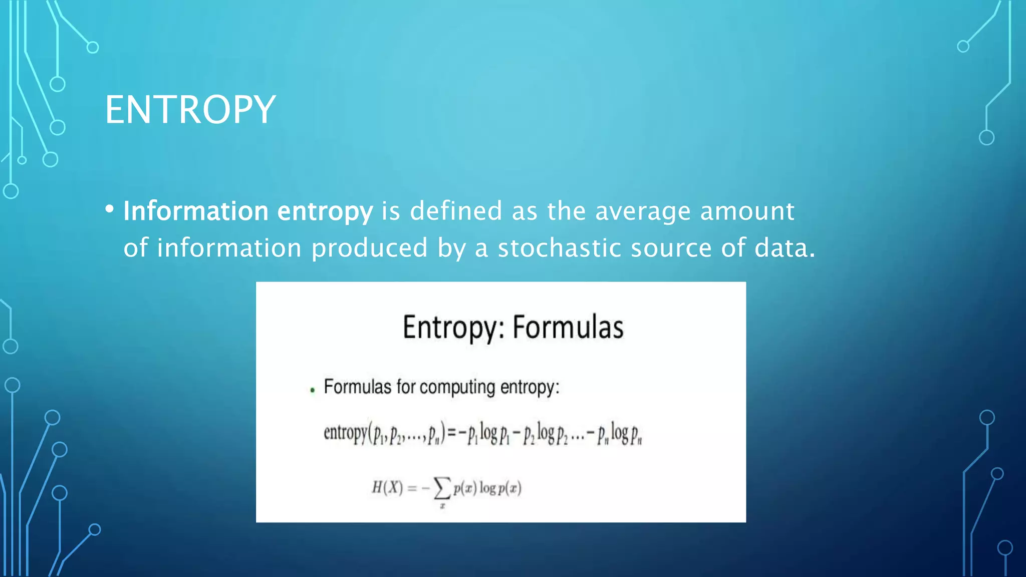 ENTROPY
• Information entropy is defined as the average amount
of information produced by a stochastic source of data.
 
