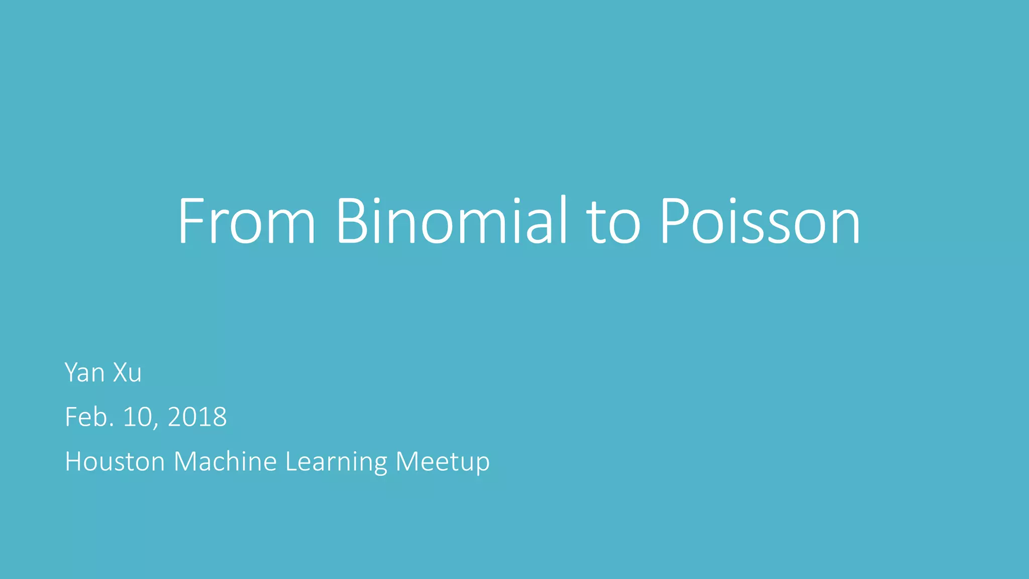 From Binomial to Poisson
Yan Xu
Feb. 10, 2018
Houston Machine Learning Meetup
 