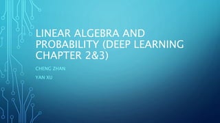 LINEAR ALGEBRA AND
PROBABILITY (DEEP LEARNING
CHAPTER 2&3)
CHENG ZHAN
YAN XU
 