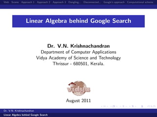 Web Scores Approach 1 Approach 2 Approach 3 Dangling... Disconnected... Google’s approach Computational scheme
Linear Algebra behind Google Search
Dr. V.N. Krishnachandran
Department of Computer Applications
Vidya Academy of Science and Technology
Thrissur - 680501, Kerala.
August 2011
Dr. V.N. Krishnachandran
Linear Algebra behind Google Search
 