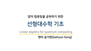 양자 컴퓨팅을 공부하기 위한
선형대수학 기초
Linear algebra for quantum computing
멘티 송가현(Gahyun Song)
 