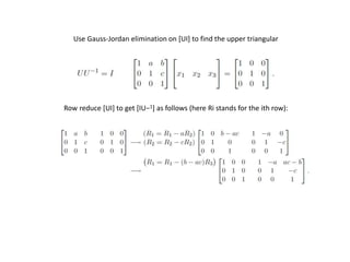 Use Gauss-Jordan elimination on [UI] to find the upper triangular
Row reduce [UI] to get [IU−1] as follows (here Ri stands for the ith row):
 