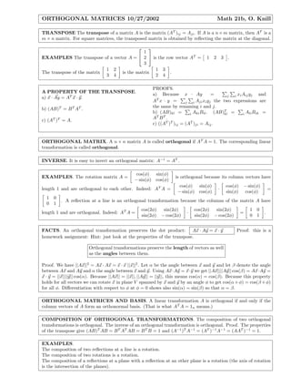 ORTHOGONAL MATRICES 10/27/2002 Math 21b, O. Knill
TRANSPOSE The transpose of a matrix A is the matrix (AT
)ij = Aji. If A is a n×m matrix, then AT
is a
m × n matrix. For square matrices, the transposed matrix is obtained by reﬂecting the matrix at the diagonal.
EXAMPLES The transpose of a vector A =


1
2
3

 is the row vector AT
= 1 2 3 .
The transpose of the matrix
1 2
3 4
is the matrix
1 3
2 4
.
A PROPERTY OF THE TRANSPOSE.
a) x · Ay = AT
x · y.
b) (AB)T
= BT
AT
.
c) (AT
)T
= A.
PROOFS.
a) Because x · Ay = j i xiAijyj and
AT
x · y = j i Ajixiyj the two expressions are
the same by renaming i and j.
b) (AB)kl = i AkiBil. (AB)T
kl = i AliBik =
AT
BT
.
c) ((AT
)T
)ij = (AT
)ji = Aij.
ORTHOGONAL MATRIX. A n × n matrix A is called orthogonal if AT
A = 1. The corresponding linear
transformation is called orthogonal.
INVERSE. It is easy to invert an orthogonal matrix: A−1
= AT
.
EXAMPLES. The rotation matrix A =
cos(φ) sin(φ)
− sin(φ) cos(φ)
is orthogonal because its column vectors have
length 1 and are orthogonal to each other. Indeed: AT
A =
cos(φ) sin(φ)
− sin(φ) cos(φ)
·
cos(φ) − sin(φ)
sin(φ) cos(φ)
=
1 0
0 1
. A reﬂection at a line is an orthogonal transformation because the columns of the matrix A have
length 1 and are orthogonal. Indeed: AT
A =
cos(2φ) sin(2φ)
sin(2φ) − cos(2φ)
·
cos(2φ) sin(2φ)
sin(2φ) − cos(2φ)
=
1 0
0 1
.
FACTS. An orthogonal transformation preserves the dot product: Ax · Ay = x · y Proof: this is a
homework assignment: Hint: just look at the properties of the transpose.
Orthogonal transformations preserve the length of vectors as well
as the angles between them.
Proof. We have ||Ax||2
= Ax · Ax = x · x ||x||2
. Let α be the angle between x and y and let β denote the angle
between Ax and Ay and α the angle between x and y. Using Ax·Ay = x·y we get ||Ax||||Ay|| cos(β) = Ax·Ay =
x · y = ||x||||y|| cos(α). Because ||Ax|| = ||x||, ||Ay|| = ||y||, this means cos(α) = cos(β). Because this property
holds for all vectors we can rotate x in plane V spanned by x and y by an angle φ to get cos(α+φ) = cos(β +φ)
for all φ. Diﬀerentiation with respect to φ at φ = 0 shows also sin(α) = sin(β) so that α = β.
ORTHOGONAL MATRICES AND BASIS. A linear transformation A is orthogonal if and only if the
column vectors of A form an orthonormal basis. (That is what AT
A = 1n means.)
COMPOSITION OF ORTHOGONAL TRANSFORMATIONS. The composition of two orthogonal
transformations is orthogonal. The inverse of an orthogonal transformation is orthogonal. Proof. The properties
of the transpose give (AB)T
AB = BT
AT
AB = BT
B = 1 and (A−1
)T
A−1
= (AT
)−1
A−1
= (AAT
)−1
= 1.
EXAMPLES.
The composition of two reﬂections at a line is a rotation.
The composition of two rotations is a rotation.
The composition of a reﬂections at a plane with a reﬂection at an other plane is a rotation (the axis of rotation
is the intersection of the planes).
 