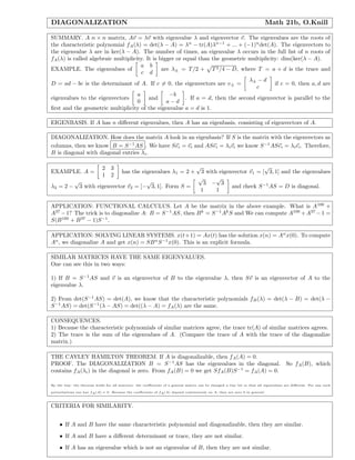 DIAGONALIZATION Math 21b, O.Knill
SUMMARY. A n × n matrix, Av = λv with eigenvalue λ and eigenvector v. The eigenvalues are the roots of
the characteristic polynomial fA(λ) = det(λ − A) = λn
− tr(A)λn−1
+ ... + (−1)n
det(A). The eigenvectors to
the eigenvalue λ are in ker(λ − A). The number of times, an eigenvalue λ occurs in the full list of n roots of
fA(λ) is called algebraic multiplicity. It is bigger or equal than the geometric multiplicity: dim(ker(λ − A).
EXAMPLE. The eigenvalues of
a b
c d
are λ± = T/2 + T2/4 − D, where T = a + d is the trace and
D = ad − bc is the determinant of A. If c = 0, the eigenvectors are v± =
λ± − d
c
if c = 0, then a, d are
eigenvalues to the eigenvectors
a
0
and
−b
a − d
. If a = d, then the second eigenvector is parallel to the
ﬁrst and the geometric multiplicity of the eigenvalue a = d is 1.
EIGENBASIS. If A has n diﬀerent eigenvalues, then A has an eigenbasis, consisting of eigenvectors of A.
DIAGONALIZATION. How does the matrix A look in an eigenbasis? If S is the matrix with the eigenvectors as
columns, then we know B = S−1
AS . We have Sei = vi and ASei = λivi we know S−1
ASei = λiei. Therefore,
B is diagonal with diagonal entries λi.
EXAMPLE. A =
2 3
1 2
has the eigenvalues λ1 = 2 +
√
3 with eigenvector v1 = [
√
3, 1] and the eigenvalues
λ2 = 2 −
√
3 with eigenvector v2 = [−
√
3, 1]. Form S =
√
3 −
√
3
1 1
and check S−1
AS = D is diagonal.
APPLICATION: FUNCTIONAL CALCULUS. Let A be the matrix in the above example. What is A100
+
A37
−1? The trick is to diagonalize A: B = S−1
AS, then Bk
= S−1
Ak
S and We can compute A100
+A37
−1 =
S(B100
+ B37
− 1)S−1
.
APPLICATION: SOLVING LINEAR SYSTEMS. x(t+1) = Ax(t) has the solution x(n) = An
x(0). To compute
An
, we diagonalize A and get x(n) = SBn
S−1
x(0). This is an explicit formula.
SIMILAR MATRICES HAVE THE SAME EIGENVALUES.
One can see this in two ways:
1) If B = S−1
AS and v is an eigenvector of B to the eigenvalue λ, then Sv is an eigenvector of A to the
eigenvalue λ.
2) From det(S−1
AS) = det(A), we know that the characteristic polynomials fB(λ) = det(λ − B) = det(λ −
S−1
AS) = det(S−1
(λ − AS) = det((λ − A) = fA(λ) are the same.
CONSEQUENCES.
1) Because the characteristic polynomials of similar matrices agree, the trace tr(A) of similar matrices agrees.
2) The trace is the sum of the eigenvalues of A. (Compare the trace of A with the trace of the diagonalize
matrix.)
THE CAYLEY HAMILTON THEOREM. If A is diagonalizable, then fA(A) = 0.
PROOF. The DIAGONALIZATION B = S−1
AS has the eigenvalues in the diagonal. So fA(B), which
contains fA(λi) in the diagonal is zero. From fA(B) = 0 we get SfA(B)S−1
= fA(A) = 0.
By the way: the theorem holds for all matrices: the coefficients of a general matrix can be changed a tiny bit so that all eigenvalues are different. For any such
perturbations one has fA(A) = 0. Because the coefficients of fA(A) depend continuously on A, they are zero 0 in general.
CRITERIA FOR SIMILARITY.
• If A and B have the same characteristic polynomial and diagonalizable, then they are similar.
• If A and B have a diﬀerent determinant or trace, they are not similar.
• If A has an eigenvalue which is not an eigenvalue of B, then they are not similar.
 
