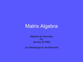 Matrix Algebra
Methods for Dummies
FIL
January 25 2006
Jon Machtynger & Jen Marchant
 