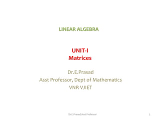 UNIT-I
Matrices
Dr.E.Prasad
Asst Professor, Dept of Mathematics
VNR VJIET
LINEAR ALGEBRA
1
Dr.E.Prasad,Asst Professor
 
