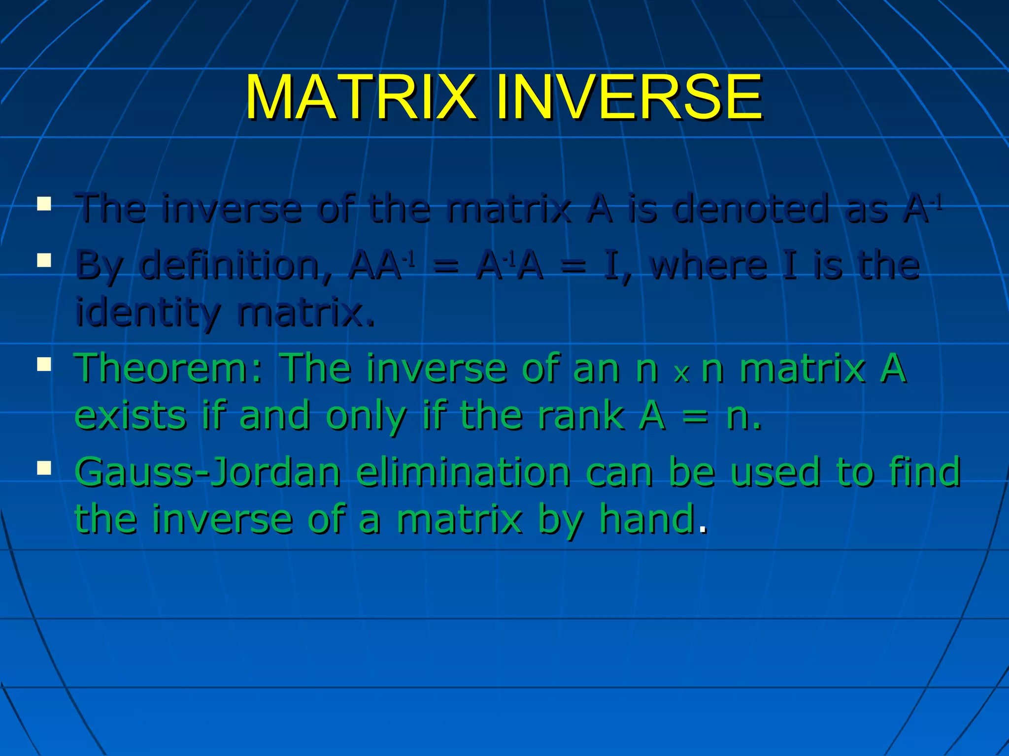 MATRIX INVERSEMATRIX INVERSE
 The inverse of the matrix A is denoted as AThe inverse of the matrix A is denoted as A-1-1
 By definition, AABy definition, AA-1-1
= A= A-1-1
A = I, where I is theA = I, where I is the
identity matrix.identity matrix.
 Theorem: The inverse of an nTheorem: The inverse of an n xx n matrix An matrix A
exists if and only if the rank A = n.exists if and only if the rank A = n.
 Gauss-Jordan elimination can be used to findGauss-Jordan elimination can be used to find
the inverse of a matrix by handthe inverse of a matrix by hand..
 
