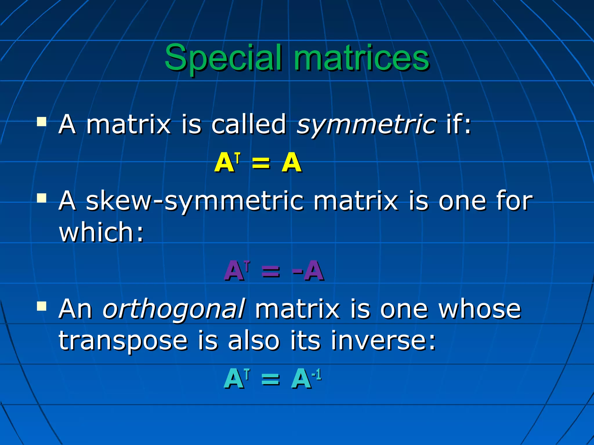 Special matricesSpecial matrices
 A matrix is calledA matrix is called symmetricsymmetric if:if:
AATT
= A= A
 A skew-symmetric matrix is one forA skew-symmetric matrix is one for
which:which:
AATT
= -A= -A
 AnAn orthogonalorthogonal matrix is one whosematrix is one whose
transpose is also its inverse:transpose is also its inverse:
AATT
= A= A-1-1
 