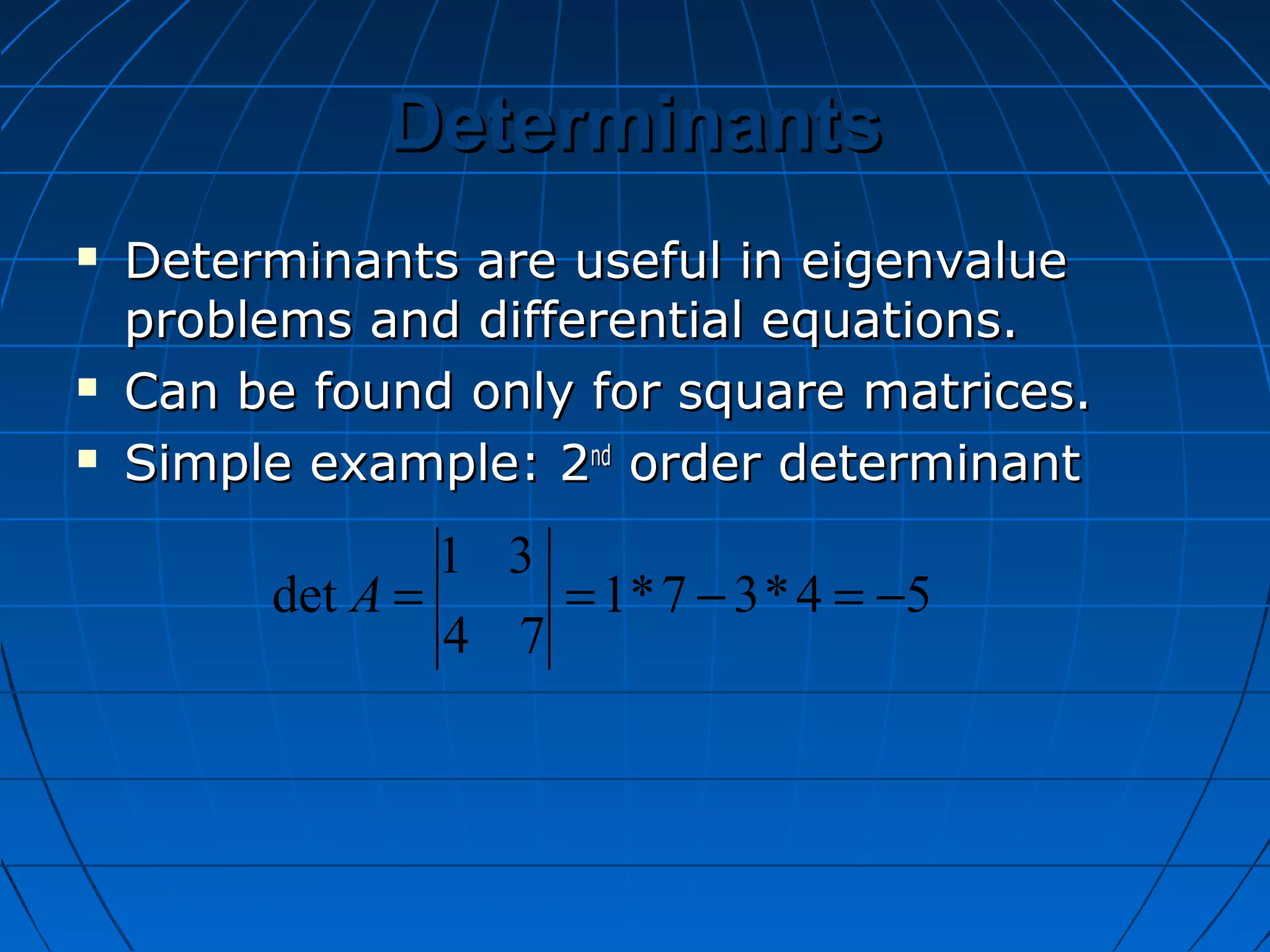 DeterminantsDeterminants
 Determinants are useful in eigenvalueDeterminants are useful in eigenvalue
problems and differential equations.problems and differential equations.
 Can be found only for square matrices.Can be found only for square matrices.
 Simple example: 2Simple example: 2ndnd
order determinantorder determinant
54*37*1
74
31
det −=−==A
 