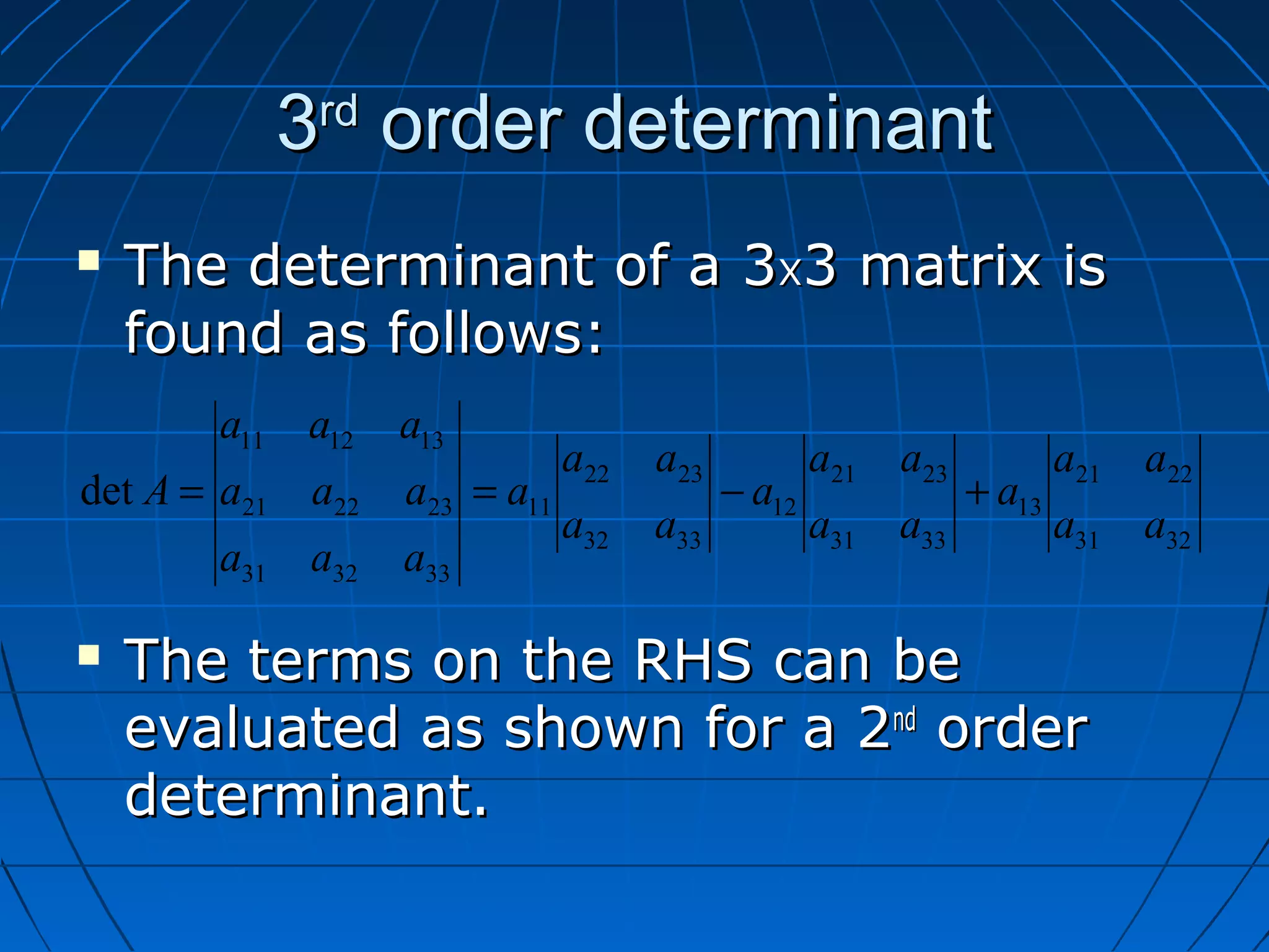 33rdrd
order determinantorder determinant
 The determinant of a 3The determinant of a 3XX3 matrix is3 matrix is
found as follows:found as follows:
 The terms on the RHS can beThe terms on the RHS can be
evaluated as shown for a 2evaluated as shown for a 2ndnd
orderorder
determinant.determinant.
3231
2221
13
3331
2321
12
3332
2322
11
333231
232221
131211
det
aa
aa
a
aa
aa
a
aa
aa
a
aaa
aaa
aaa
A +−==
 