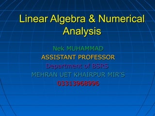 Linear Algebra & NumericalLinear Algebra & Numerical
AnalysisAnalysis
Nek MUHAMMADNek MUHAMMAD
ASSISTANT PROFESSORASSISTANT PROFESSOR
Department of BSRSDepartment of BSRS
MEHRAN UET KHAIRPUR MIR’SMEHRAN UET KHAIRPUR MIR’S
0331396899603313968996
 