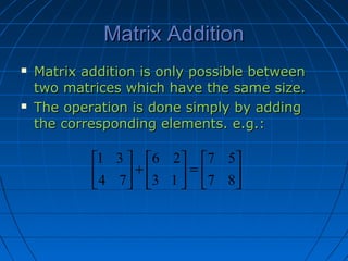 Matrix AdditionMatrix Addition
 Matrix addition is only possible betweenMatrix addition is only possible between
two matrices which have the same size.two matrices which have the same size.
 The operation is done simply by addingThe operation is done simply by adding
the corresponding elements. e.g.:the corresponding elements. e.g.:






=





+





87
57
13
26
74
31
 
