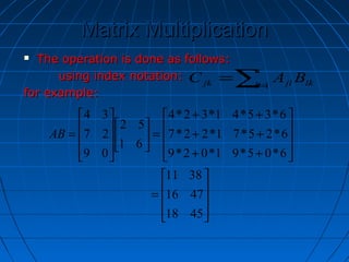 Matrix MultiplicationMatrix Multiplication
 The operation is done as follows:The operation is done as follows:
using index notation:using index notation:
for example:for example:
lk
n
l jljk BAC ∑=
= 1










=










++
++
++
=















=
4518
4716
3811
6*05*91*02*9
6*25*71*22*7
6*35*41*32*4
61
52
09
27
34
AB
 