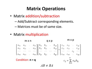Matrix Operations
• Matrix addition/subtraction
– Add/Subtract corresponding elements.
– Matrices must be of same size.
• Matrix multiplication
Condition: n = q
m x n q x p m x p
n
 