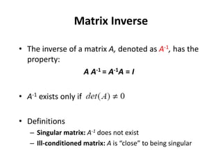 Matrix Inverse
• The inverse of a matrix A, denoted as A-1, has the
property:
A A-1 = A-1A = I
• A-1 exists only if
• Definitions
– Singular matrix: A-1 does not exist
– Ill-conditioned matrix: A is “close” to being singular
 