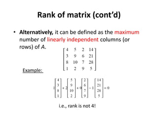 Rank of matrix (cont’d)
• Alternatively, it can be defined as the maximum
number of linearly independent columns (or
rows) of A.
i.e., rank is not 4!
Example:
 