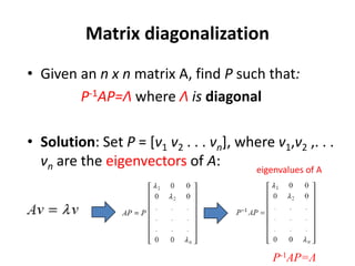 Matrix diagonalization
• Given an n x n matrix A, find P such that:
P-1AP=Λ where Λ is diagonal
• Solution: Set P = [v1 v2 . . . vn], where v1,v2 ,. . .
vn are the eigenvectors of A: eigenvalues of A
P-1AP=Λ
 