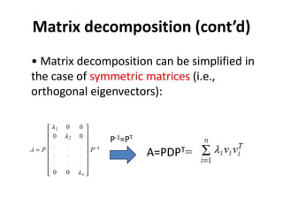 Matrix decomposition (cont’d)
• Matrix decomposition can be simplified in
the case of symmetric matrices (i.e.,
orthogonal eigenvectors):
P-1=PT
A=PDPT=
 