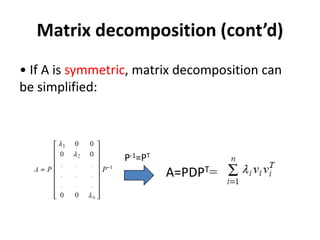 Matrix decomposition (cont’d)
• If A is symmetric, matrix decomposition can
be simplified:
P-1=PT
A=PDPT=
 