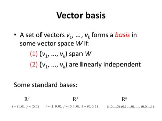 Vector basis
• A set of vectors v1, ..., vk forms a basis in
some vector space W if:
(1) (v1, ..., vk) span W
(2) (v1, ..., vk) are linearly independent
Some standard bases:
R2 R3 Rn
 