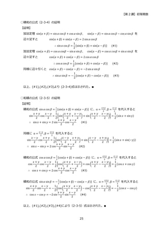 【第 2 講】初等関数
25
○積和の公式（2-3-4）の証明
【証明】
加法定理 sin(𝛼 + 𝛽) = sin𝛼 cos 𝛽 + cos 𝛼 sin𝛽,⁡ ⁡ ⁡ sin(𝛼 − 𝛽) = sin𝛼 cos 𝛽 − cos 𝛼 sin 𝛽 を
辺々足すと sin(α + β) + sin(𝛼 − 𝛽) = 2 sin𝛼 cos 𝛽
∴ sin𝛼 cos 𝛽 =
1
2
{sin(α + β) + sin(𝛼 − 𝛽)}⁡ ⁡ ⁡ (#1)
加法定理 cos(𝛼 + 𝛽) = cos 𝛼 cos𝛽 − sin𝛼 sin𝛽,⁡ ⁡ ⁡ cos(𝛼 − 𝛽) = cos 𝛼 𝑐𝑜𝑠𝛽 + sin𝛼 sin𝛽 を
辺々足すと cos(𝛼 + 𝛽) + cos(𝛼 − 𝛽) = 2 cos 𝛼 cos 𝛽
∴ cos 𝛼 cos 𝛽 =
1
2
{cos(𝛼 + 𝛽) + cos(𝛼 − 𝛽)}⁡ ⁡ ⁡ (#2)
同様に辺々引くと cos(𝛼 + 𝛽) − cos(𝛼 − 𝛽) = −2sin 𝛼 sin 𝛽
∴ sin𝛼 sin𝛽 = −
1
2
{cos(𝛼 + 𝛽) − cos(𝛼 − 𝛽)}⁡ ⁡ ⁡ (#3)
以上、(#1),(#2),(#3)より (2-3-4)式は示された。∎
○和積の公式（2-3-5）の証明
【証明】
積和の公式 sin𝛼 cos 𝛽 =
1
2
{sin(α + β) + sin(𝛼 − 𝛽)} に、α =
𝑥+𝑦
2
, β =
𝑥−𝑦
2
を代入すると
sin
𝑥 + 𝑦
2
cos
𝑥 − 𝑦
2
=
1
2
{sin(
𝑥 + 𝑦
2
+
𝑥 − 𝑦
2
) + sin(
𝑥 + 𝑦
2
−
𝑥 − 𝑦
2
)} =
1
2
(sin𝑥 + sin𝑦)
∴⁡ sin𝑥 + sin 𝑦 = 2 sin
𝑥 + 𝑦
2
cos
𝑥 − 𝑦
2
⁡ ⁡ ⁡ (#1)
同様に α =
𝑥−𝑦
2
, β =
𝑥+𝑦
2
を代入すると
sin
𝑥 − 𝑦
2
cos
𝑥 + 𝑦
2
=
1
2
{sin(
𝑥 − 𝑦
2
+
𝑥 + 𝑦
2
) + sin(
𝑥 − 𝑦
2
−
𝑥 + 𝑦
2
)} =
1
2
(sin𝑥 + sin(−𝑦))
∴⁡ sin𝑥 − sin 𝑦 = 2 cos
𝑥 + 𝑦
2
sin
𝑥 − 𝑦
2
⁡ ⁡ ⁡ (#2)
積和の公式 cos 𝛼 cos 𝛽 =
1
2
{cos(α + β) + cos(𝛼 − 𝛽)} に、α =
𝑥+𝑦
2
, β =
𝑥−𝑦
2
を代入すると
cos
𝑥 + 𝑦
2
cos
𝑥 − 𝑦
2
=
1
2
{cos(
𝑥 + 𝑦
2
+
𝑥 − 𝑦
2
) + cos (
𝑥 + 𝑦
2
−
𝑥 − 𝑦
2
)} =
1
2
(cos 𝑥 + cos 𝑦)
∴⁡ cos 𝑥 + cos 𝑦 = 2cos
𝑥 + 𝑦
2
cos
𝑥 − 𝑦
2
⁡ ⁡ ⁡ (#3)
積和の公式 sin𝛼 sin𝛽 = −
1
2
{cos(α + β) − cos(𝛼 − 𝛽)} に、α =
𝑥+𝑦
2
, β =
𝑥−𝑦
2
を代入すると
sin
𝑥 + 𝑦
2
sin
𝑥 − 𝑦
2
= −
1
2
{cos(
𝑥 + 𝑦
2
+
𝑥 − 𝑦
2
) − cos (
𝑥 + 𝑦
2
−
𝑥 − 𝑦
2
)} = −
1
2
(cos 𝑥 − cos 𝑦)
∴⁡ cos 𝑥 − cos 𝑦 = −2sin
𝑥 + 𝑦
2
sin
𝑥 − 𝑦
2
⁡ ⁡ ⁡ (#4)
以上、(#1),(#2),(#3),(#4)により（2-3-5）式は示された。∎
 