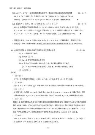 【第 5 講】行列 II：線形変換
72
(iii) (𝐴𝐵)−1 = 𝐵−1𝐴−1：正則行列の積も正則で、積の逆行列は逆行列の逆順の積 (5 − 3 − 7)
𝐴𝐵 に 𝐵−1
𝐴−1
を掛ける。左側から：(𝐵−1
𝐴−1)(𝐴𝐵) = 𝐵−1(𝐴−1
𝐴)𝐵 = 𝐵−1
𝐵 = 𝐸
右側から：(𝐴𝐵)(𝐵−1𝐴−1) = 𝐴(𝐵𝐵−1)𝐴−1 = 𝐴𝐴−1 = 𝐸 となり、題意を満たす。 ∎
(iv) 正方行列 𝐴 に対し 𝐴𝑋 = 𝐸 または 𝑋𝐴 = 𝐸 ⇒ ⁡ 𝑋 = 𝐴−1
(5 − 3 − 8)
𝐴𝑋 = 𝐸 の両辺の行列式を求めると、1 = |𝐸| = |𝐴𝑋| = |𝐴||𝑋| となり |𝐴| ≠ 0 がいえて、
𝐴−1
𝐴 = 𝐴𝐴−1
= 𝐸 となる 𝐴−1
=
1
|𝐴|
𝐴
̃ が求まる。𝐴𝑋 = 𝐸 の両辺に左側から 𝐴−1
を掛けると、
𝐴−1𝐴𝑋 = 𝐴−1 ∴ 𝑋 = 𝐴−1 となる。𝑋𝐴 = 𝐸 の場合も同様。よって題意は示された。 ∎
・性質(i)により、𝐴𝒙 = 𝒃 に対し |𝐴| ≠ 0 のとき 𝒙 = 𝐴−1𝒃 として得る解の一意性がいえる。
・性質(iv)により、前講の最後に掃き出し法で求めた方法でも逆行列が求まることがわかった。
● 𝑛 次正方行列 𝐴 に対して以下の条件は全て同値となる (5 − 3 − 9)
(i) 𝐴 は正則行列である
(ii) 行列式 |𝐴| ≠ 0
(iii) 𝐴𝒙 = 𝟎 が自明な解のみをもつ
(iv) 𝐴 を列ベクトルの組とみなしたとき、その組は線形独立である
(iv’) 𝐴 を行ベクトルの組とみなしたとき、その組は線形独立である
(v) rank(𝐴) = 𝑛
【証明】
・ (i) ⇒ (ii)：
𝐴−1
𝐴 = 𝐸 の両辺の行列式 1 = |𝐸| = |𝐴−1
𝐴| = |𝐴−1||𝐴| より |𝐴| ≠ 0 がいえる。
・ (ii) ⇒ (iii)：
|𝐴| ≠ 0 より 𝐴−1 となる
1
|𝐴|
𝐴
̃ が求まり 𝐴𝒙 = 𝟎 の両辺に左から掛け一意な解 𝒙 = 𝟎 を得る。
・ (iii) ⇒ (iv)：
𝐴 を列ベクトルの組 [𝒂1 ⋯ 𝒂𝑛] とみなすと 𝐴𝒙 = 𝟎 は 𝑥1𝒂1 + ⋯ + 𝑥𝑛𝒂𝑛 = 𝟎 と書けるが、自明
な解のみなので 𝑥1 = ⋯ = 𝑥𝑛 = 0 のみとなり、列ベクトルの組 𝒂1, ⋯ , 𝒂𝑛 は線形独立となる。
・ (iv) ⇒ (v)：
前講[4-2-4]の考察でみたように行基本変形は線形結合関係を保ち、簡約行列となっても列は線形
独立なままとなる。このとき行０ベクトルが生じると、掃き出せない列が生じてその列は主成分
をもつ他の列ベクトルの組の線形結合で表されることになり線形従属となって矛盾する。よって
行０ベクトルは生じず、結果主成分は n 個存在することになり rank(𝐴) は n となる。
・ (v) ⇒ (i)：
rank が n なので 行列 𝐴 に対して掃き出し法で 𝐴𝑋 = 𝐸 を満たす 𝑋 が求まり、(5-3-8)より
𝑋 は逆行列 𝐴−1 であることがいえ 𝐴 は正則行列といえる。
 