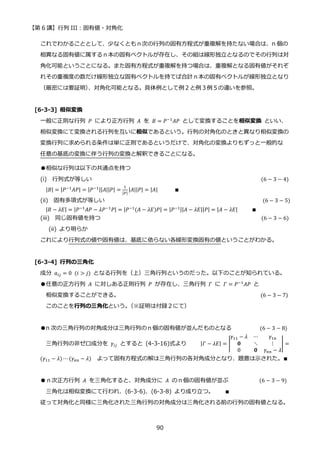 【第 6 講】行列 III：固有値・対角化
90
これでわかることとして、少なくともｎ次の行列の固有方程式が重複解を持たない場合は、n 個の
相異なる固有値に属するｎ本の固有ベクトルが存在し、その組は線形独立となるのでその行列は対
角化可能ということになる。また固有方程式が重複解を持つ場合は、重複解となる固有値がそれぞ
れその重複度の数だけ線形独立な固有ベクトルを持てば合計ｎ本の固有ベクトルが線形独立となり
（厳密には要証明）
、対角化可能となる。具体例として例２と例３例５の違いを参照。
[6-3-3] 相似変換
一般に正則な行列 𝑃 により正方行列 𝐴 を 𝐵 = 𝑃−1
𝐴𝑃 として変換することを相似変換 といい、
相似変換にて変換される行列を互いに相似であるという。行列の対角化のときと異なり相似変換の
変換行列に求められる条件は単に正則であるというだけで、対角化の変換よりもずっと一般的な
任意の基底の変換に伴う行列の変換と解釈できることになる。
●相似な行列は以下の共通点を持つ
(i) 行列式が等しい (6 − 3 − 4)
|𝐵| = |𝑃−1𝐴𝑃| = |𝑃−1||𝐴||𝑃| =
1
|𝑃|
|𝐴||𝑃| = |𝐴|⁡ ⁡ ⁡ ⁡ ⁡ ⁡ ∎
(ii) 固有多項式が等しい (6 − 3 − 5)
|𝐵 − 𝜆𝐸| = |𝑃−1𝐴𝑃 − 𝜆𝑃−1𝑃| = |𝑃−1(𝐴 − 𝜆𝐸)𝑃| = |𝑃−1||𝐴 − 𝜆𝐸||𝑃| = |𝐴 − 𝜆𝐸|⁡ ⁡ ⁡ ⁡ ⁡ ∎
(iii) 同じ固有値を持つ (6 − 3 − 6)
(ii) より明らか
これにより行列式の値や固有値は、基底に依らない各線形変換固有の値ということがわかる。
[6-3-4] 行列の三角化
成分 𝑎𝑖𝑗 = 0⁡ (𝑖 > 𝑗) となる行列を（上）三角行列というのだった。以下のことが知られている。
●任意の正方行列 𝐴 に対しある正則行列 𝑃 が存在し、三角行列 𝛤 に 𝛤 = 𝑃−1
𝐴𝑃 と
相似変換することができる。 (6 − 3 − 7)
このことを行列の三角化という。
（※証明は付録２にて）
●n 次の三角行列の対角成分は三角行列のｎ個の固有値が並んだものとなる (6 − 3 − 8)
三角行列の非ゼロ成分を 𝛾𝑖𝑗 とすると (4-3-16)式より |𝛤 − 𝜆𝐸| = |
𝛾11 − 𝜆 ⋯ 𝛾1𝑛
𝟎 ⋱ ⋮
0 𝟎 𝛾𝑛𝑛 − 𝜆
| =
(𝛾11 − 𝜆) ⋯ (𝛾𝑛𝑛 − 𝜆) よって固有方程式の解は三角行列の各対角成分となり、題意は示された。∎
●ｎ次正方行列 𝐴 を三角化すると、対角成分に 𝐴 のｎ個の固有値が並ぶ (6 − 3 − 9)
三角化は相似変換にて行われ、(6-3-6)、(6-3-8) より成り立つ。 ∎
従って対角化と同様に三角化された三角行列の対角成分は三角化される前の行列の固有値となる。
 