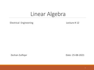 Linear Algebra
Electrical Engineering Lecture # 12
Zeshan Zulfiqar Date: 25-08-2021
1
 