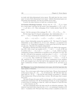120 Chapter 2. Vector Spaces
we study only finite-dimensional vector spaces. We shall take the term ‘vector
space’ to mean ‘finite-dimensional vector space’. Infinite-dimensional spaces are
interesting and important, but they lie outside of our scope.
To prove the main theorem we shall use a technical result.
2.2 Lemma (Exchange Lemma) Assume that B = h~
β1, . . . , ~
βni is a basis
for a vector space, and that for the vector ~
v the relationship ~
v = c1
~
β1 + c2
~
β2 +
· · · + cn
~
βn has ci 6= 0. Then exchanging ~
βi for ~
v yields another basis for the
space.
Proof. Call the outcome of the exchange B̂ = h~
β1, . . . , ~
βi−1,~
v, ~
βi+1, . . . , ~
βni.
We first show that B̂ is linearly independent. Any relationship d1
~
β1 + · · · +
di~
v + · · · + dn
~
βn = ~
0 among the members of B̂, after substitution for ~
v,
d1
~
β1 + · · · + di · (c1
~
β1 + · · · + ci
~
βi + · · · + cn
~
βn) + · · · + dn
~
βn = ~
0 (∗)
gives a linear relationship among the members of B. The basis B is linearly
independent, so the coefficient dici of ~
βi is zero. Because ci is assumed to be
nonzero, di = 0. Using this in equation (∗) above gives that all of the other d’s
are also zero. Therefore B̂ is linearly independent.
We finish by showing that B̂ has the same span as B. Half of this argument,
that [B̂] ⊆ [B], is easy; any member d1
~
β1 + · · · + di~
v + · · · + dn
~
βn of [B̂] can
be written d1
~
β1 + · · · + di · (c1
~
β1 + · · · + cn
~
βn) + · · · + dn
~
βn, which is a linear
combination of linear combinations of members of B, and hence is in [B]. For
the [B] ⊆ [B̂] half of the argument, recall that when ~
v = c1
~
β1 + · · · + cn
~
βn with
ci 6= 0, then the equation can be rearranged to ~
βi = (−c1/ci)~
β1+· · ·+(−1/ci)~
v+
· · · + (−cn/ci)~
βn. Now, consider any member d1
~
β1 + · · · + di
~
βi + · · · + dn
~
βn of
[B], substitute for ~
βi its expression as a linear combination of the members
of B̂, and recognize (as in the first half of this argument) that the result is a
linear combination of linear combinations, of members of B̂, and hence is in
[B̂]. QED
2.3 Theorem In any finite-dimensional vector space, all of the bases have the
same number of elements.
Proof. Fix a vector space with at least one finite basis. Choose, from among all
of this space’s bases, B = h~
β1, . . . , ~
βni of minimal size. We will show that any
other basis D = h~
δ1,~
δ2, . . . i also has the same number of members, n. Because
B has minimal size, D has no fewer than n vectors. We will argue that it cannot
have more.
The basis B spans the space and ~
δ1 is in the space, so ~
δ1 is a nontrivial linear
combination of elements of B. By the Exchange Lemma, ~
δ1 can be swapped for
a vector from B, resulting in a basis B1, where one element is ~
δ and all of the
n − 1 other elements are ~
β’s.
The prior paragraph forms the basis step for an induction argument. The
inductive step starts with a basis Bk (for 1 ≤ k < n) containing k members of D
and n − k members of B. We know that D has at least n members so there is a
 