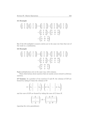Section IV. Matrix Operations 223
3.5 Example


1 0 0
0 0 2
0 0 0




1 2 3
4 5 6
7 8 9

 = (


1 0 0
0 0 0
0 0 0

 +


0 0 0
0 0 2
0 0 0

)


1 2 3
4 5 6
7 8 9


=


1 2 3
0 0 0
0 0 0

 +


0 0 0
14 16 18
0 0 0


=


1 2 3
14 16 18
0 0 0


But if the left-multiplier’s nonzero entries are in the same row then that row of
the result is a combination.
3.6 Example


1 0 2
0 0 0
0 0 0




1 2 3
4 5 6
7 8 9

 = (


1 0 0
0 0 0
0 0 0

 +


0 0 2
0 0 0
0 0 0

)


1 2 3
4 5 6
7 8 9


=


1 2 3
0 0 0
0 0 0

 +


14 16 18
0 0 0
0 0 0


=


15 18 21
0 0 0
0 0 0


Right-multiplication acts in the same way, with columns.
These observations about matrices that are mostly zeroes extend to arbitrary
matrices.
3.7 Lemma In a product of two matrices G and H, the columns of GH are
formed by taking G times the columns of H
G ·




.
.
.
.
.
.
~
h1 · · · ~
hn
.
.
.
.
.
.



 =




.
.
.
.
.
.
G · ~
h1 · · · G · ~
hn
.
.
.
.
.
.




and the rows of GH are formed by taking the rows of G times H




· · · ~
g1 · · ·
.
.
.
· · · ~
gr · · ·



 · H =




· · · ~
g1 · H · · ·
.
.
.
· · · ~
gr · H · · ·




(ignoring the extra parentheses).
 